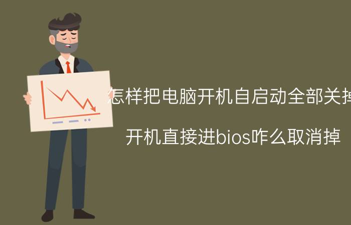 怎样把电脑开机自启动全部关掉 开机直接进bios咋么取消掉？